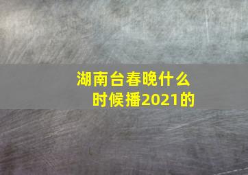 湖南台春晚什么时候播2021的