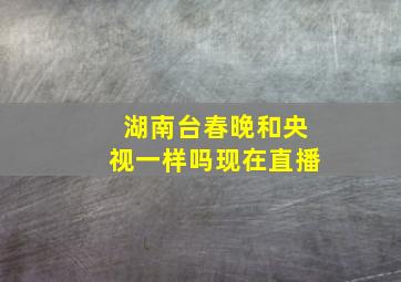 湖南台春晚和央视一样吗现在直播