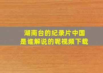 湖南台的纪录片中国是谁解说的呢视频下载