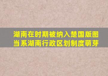 湖南在时期被纳入楚国版图当系湖南行政区划制度萌芽