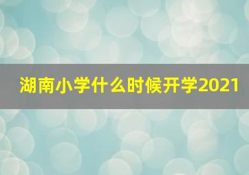 湖南小学什么时候开学2021