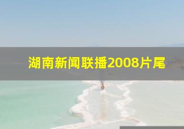 湖南新闻联播2008片尾