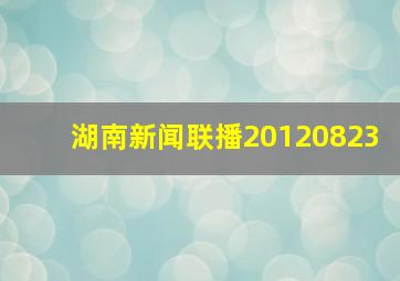 湖南新闻联播20120823