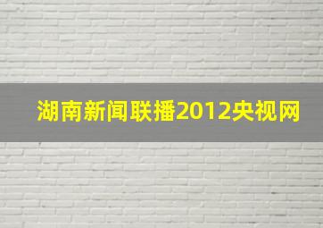 湖南新闻联播2012央视网