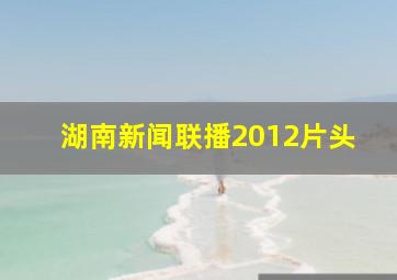 湖南新闻联播2012片头