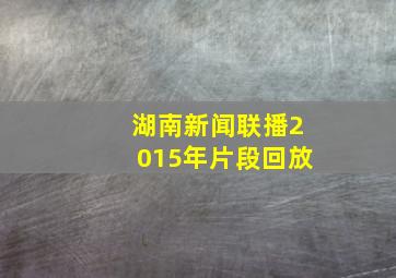 湖南新闻联播2015年片段回放