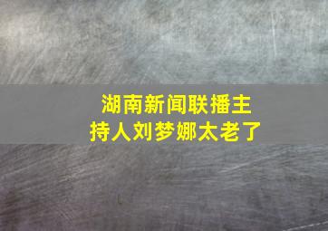 湖南新闻联播主持人刘梦娜太老了