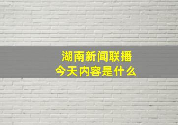 湖南新闻联播今天内容是什么