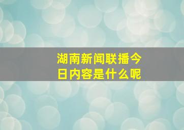 湖南新闻联播今日内容是什么呢