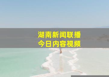 湖南新闻联播今日内容视频