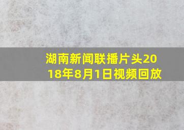 湖南新闻联播片头2018年8月1日视频回放