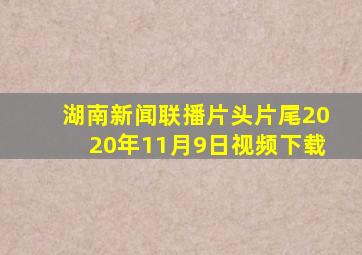 湖南新闻联播片头片尾2020年11月9日视频下载