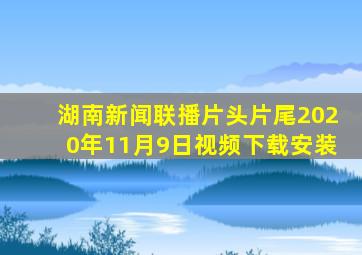 湖南新闻联播片头片尾2020年11月9日视频下载安装