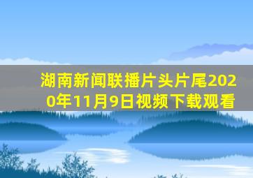 湖南新闻联播片头片尾2020年11月9日视频下载观看