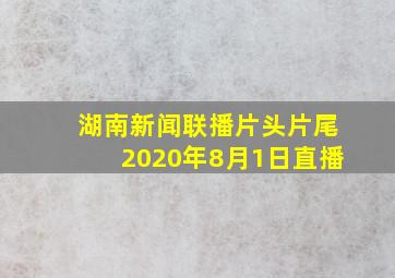 湖南新闻联播片头片尾2020年8月1日直播