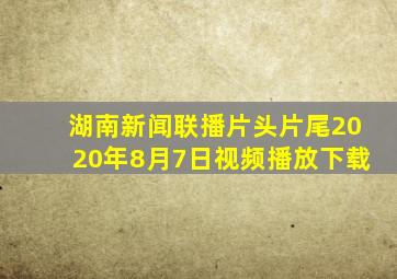 湖南新闻联播片头片尾2020年8月7日视频播放下载