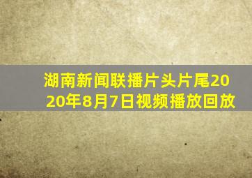 湖南新闻联播片头片尾2020年8月7日视频播放回放