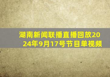 湖南新闻联播直播回放2024年9月17号节目单视频