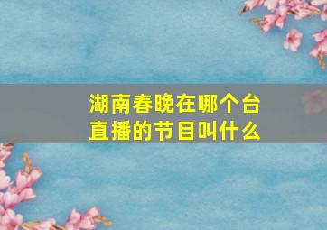 湖南春晚在哪个台直播的节目叫什么