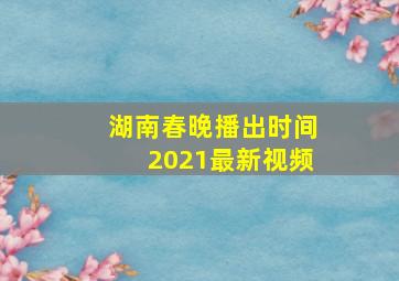 湖南春晚播出时间2021最新视频