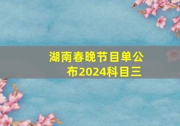 湖南春晚节目单公布2024科目三