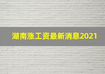 湖南涨工资最新消息2021