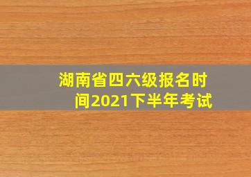 湖南省四六级报名时间2021下半年考试