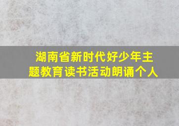 湖南省新时代好少年主题教育读书活动朗诵个人