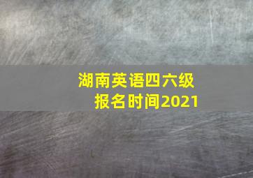 湖南英语四六级报名时间2021