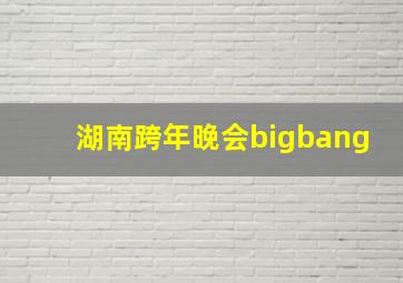 湖南跨年晚会bigbang