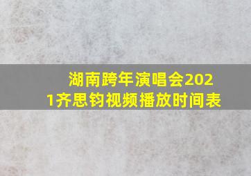 湖南跨年演唱会2021齐思钧视频播放时间表