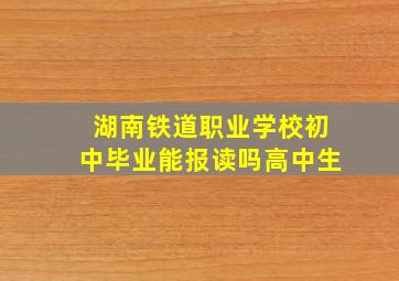 湖南铁道职业学校初中毕业能报读吗高中生