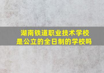 湖南铁道职业技术学校是公立的全日制的学校吗