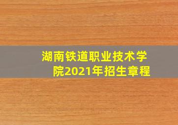 湖南铁道职业技术学院2021年招生章程