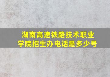 湖南高速铁路技术职业学院招生办电话是多少号