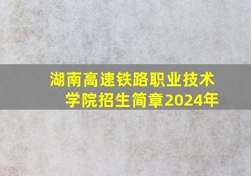 湖南高速铁路职业技术学院招生简章2024年