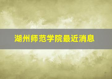 湖州师范学院最近消息