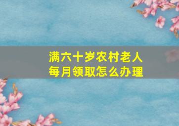 满六十岁农村老人每月领取怎么办理