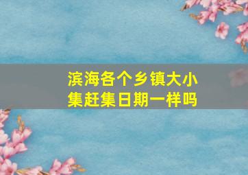 滨海各个乡镇大小集赶集日期一样吗