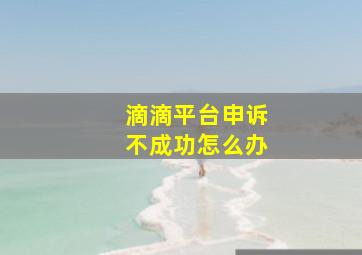 滴滴平台申诉不成功怎么办