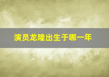 演员龙隆出生于哪一年