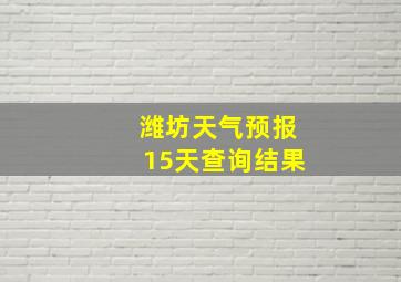 潍坊天气预报15天查询结果