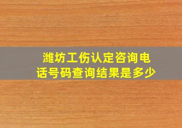 潍坊工伤认定咨询电话号码查询结果是多少