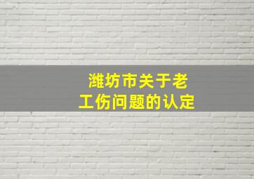 潍坊市关于老工伤问题的认定