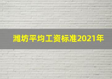 潍坊平均工资标准2021年