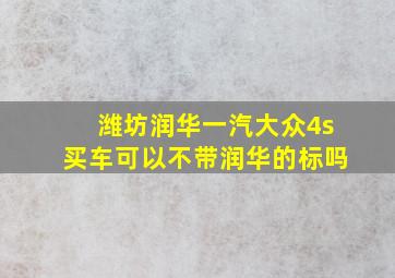 潍坊润华一汽大众4s买车可以不带润华的标吗