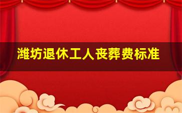 潍坊退休工人丧葬费标准