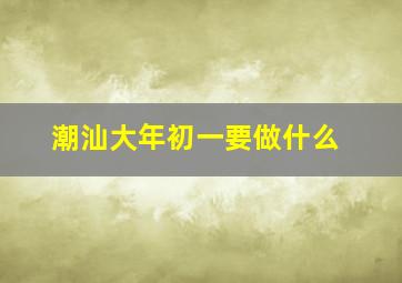 潮汕大年初一要做什么