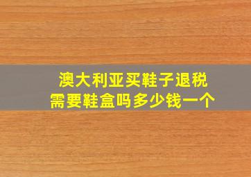 澳大利亚买鞋子退税需要鞋盒吗多少钱一个