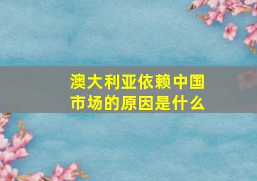 澳大利亚依赖中国市场的原因是什么